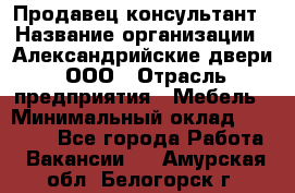 Продавец-консультант › Название организации ­ Александрийские двери, ООО › Отрасль предприятия ­ Мебель › Минимальный оклад ­ 50 000 - Все города Работа » Вакансии   . Амурская обл.,Белогорск г.